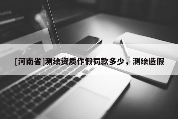 [河南省]測繪資質作假罰款多少，測繪造假