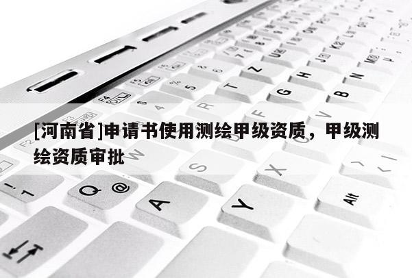 [河南省]申請書使用測繪甲級資質，甲級測繪資質審批