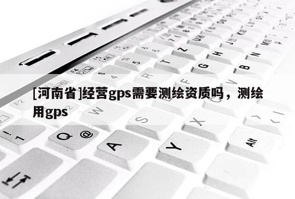 [河南省]經(jīng)營gps需要測繪資質(zhì)嗎，測繪用gps