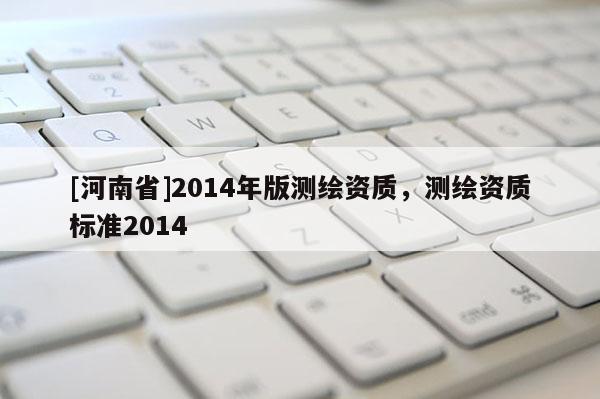 [河南省]2014年版測繪資質，測繪資質標準2014
