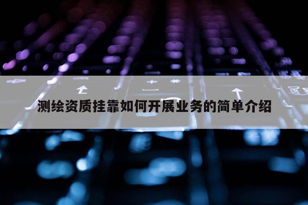 測繪資質 *** 如何開展業務的簡單介紹
