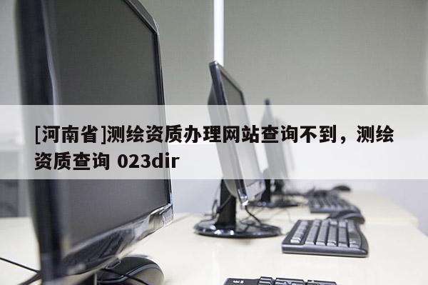[河南省]測繪資質辦理網站查詢不到，測繪資質查詢 023dir
