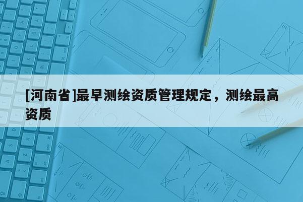 [河南省]最早測(cè)繪資質(zhì)管理規(guī)定，測(cè)繪最高資質(zhì)