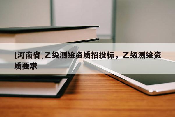 [河南省]乙級測繪資質招投標，乙級測繪資質要求