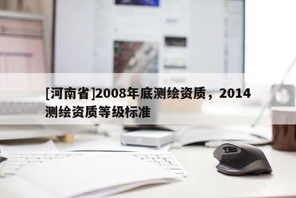 [河南省]2008年底測繪資質，2014測繪資質等級標準