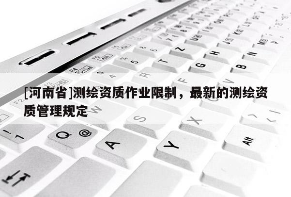 [河南省]測繪資質(zhì)作業(yè)限制，最新的測繪資質(zhì)管理規(guī)定