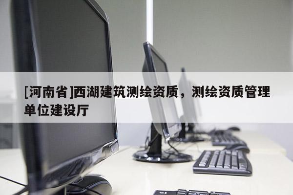 [河南省]西湖建筑測繪資質，測繪資質管理單位建設廳
