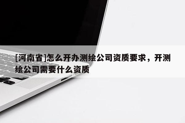 [河南省]怎么開辦測繪公司資質要求，開測繪公司需要什么資質