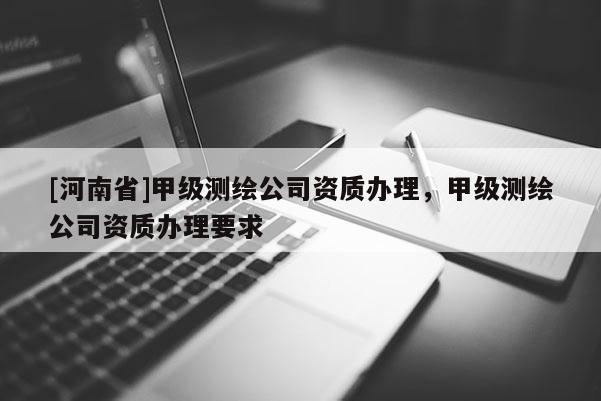 [河南省]甲級測繪公司資質辦理，甲級測繪公司資質辦理要求