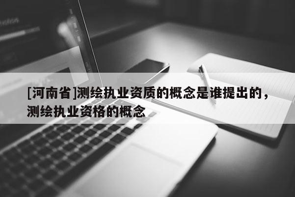 [河南省]測繪執業資質的概念是誰提出的，測繪執業資格的概念