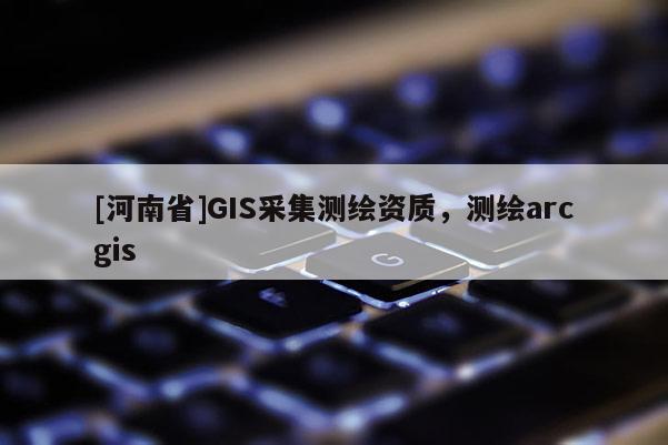 [河南省]GIS采集測繪資質，測繪arcgis