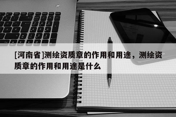 [河南省]測繪資質章的作用和用途，測繪資質章的作用和用途是什么