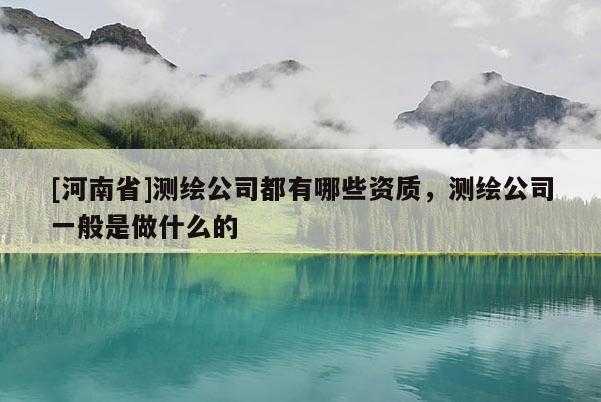 [河南省]測繪公司都有哪些資質(zhì)，測繪公司一般是做什么的