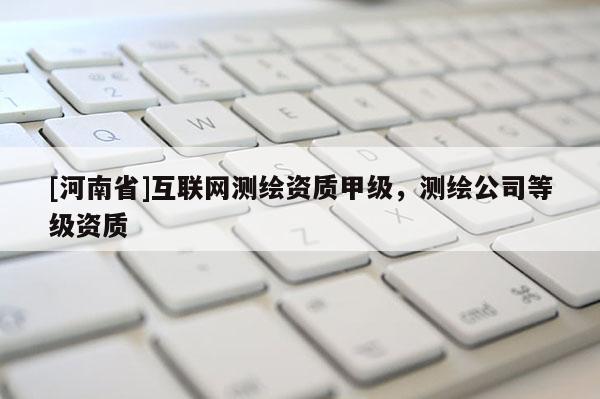 [河南省]互聯網測繪資質甲級，測繪公司等級資質