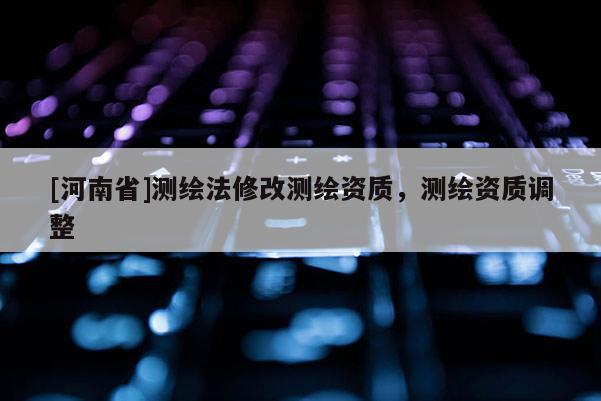 [河南省]測繪法修改測繪資質(zhì)，測繪資質(zhì)調(diào)整