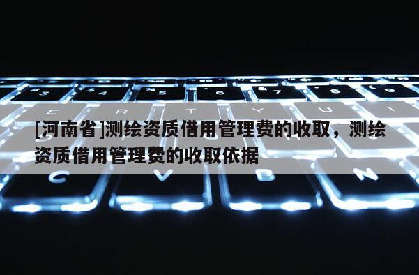 [河南省]測繪資質借用管理費的收取，測繪資質借用管理費的收取依據