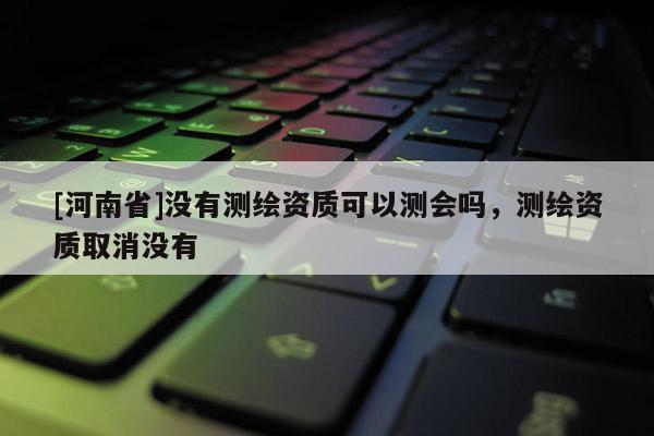 [河南省]沒有測(cè)繪資質(zhì)可以測(cè)會(huì)嗎，測(cè)繪資質(zhì)取消沒有