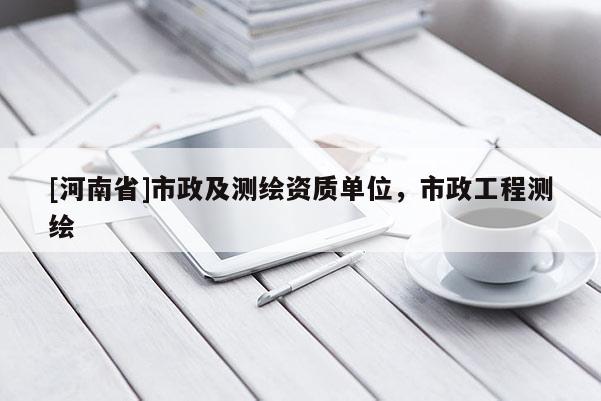 [河南省]市政及測(cè)繪資質(zhì)單位，市政工程測(cè)繪
