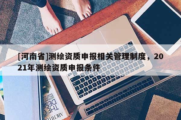 [河南省]測繪資質申報相關管理制度，2021年測繪資質申報條件