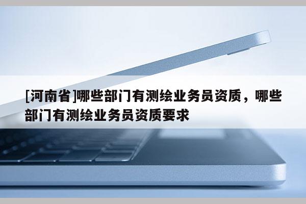 [河南省]哪些部門有測繪業(yè)務員資質(zhì)，哪些部門有測繪業(yè)務員資質(zhì)要求