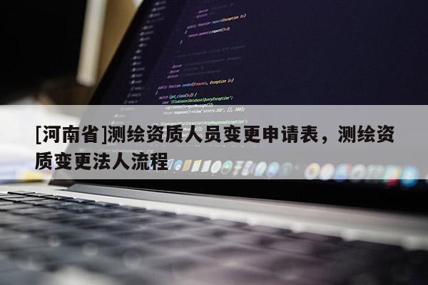 [河南省]測繪資質人員變更申請表，測繪資質變更法人流程