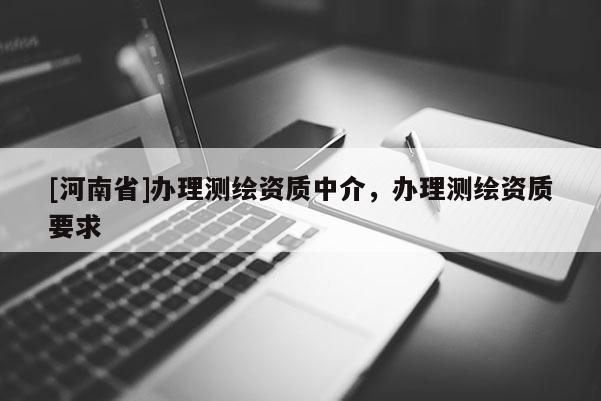 [河南省]辦理測繪資質中介，辦理測繪資質要求