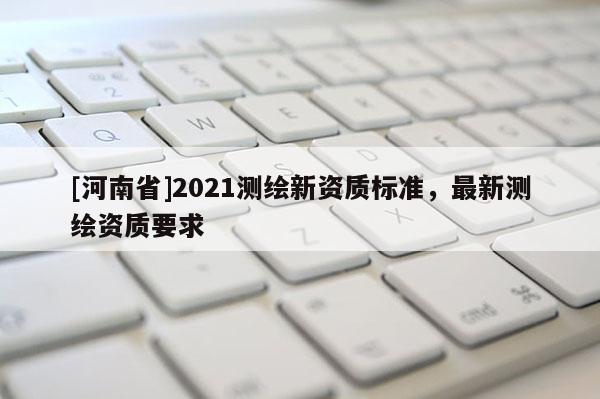 [河南省]2021測繪新資質標準，最新測繪資質要求