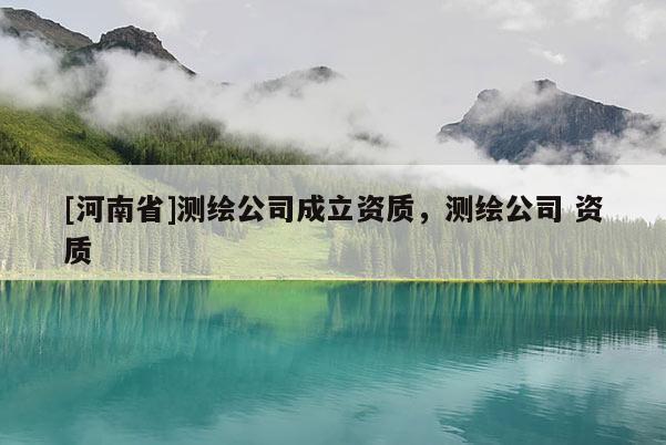 [河南省]測(cè)繪公司成立資質(zhì)，測(cè)繪公司 資質(zhì)