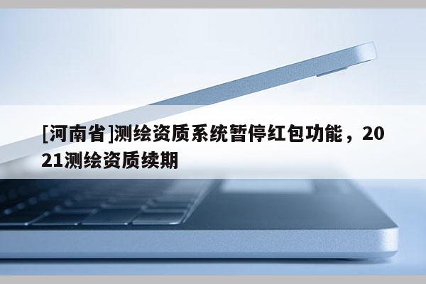 [河南省]測繪資質系統暫停紅包功能，2021測繪資質續期