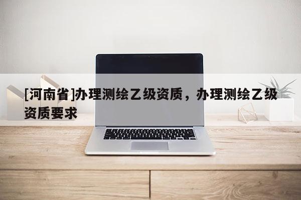 [河南省]辦理測繪乙級資質，辦理測繪乙級資質要求
