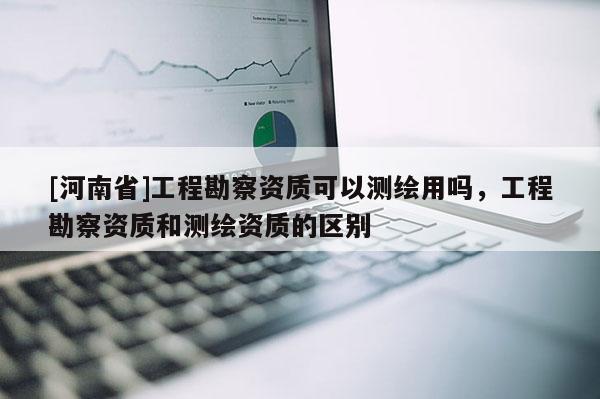 [河南省]工程勘察資質可以測繪用嗎，工程勘察資質和測繪資質的區別