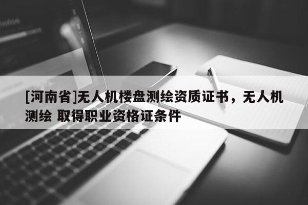 [河南省]無人機樓盤測繪資質(zhì)證書，無人機測繪 取得職業(yè)資格證條件