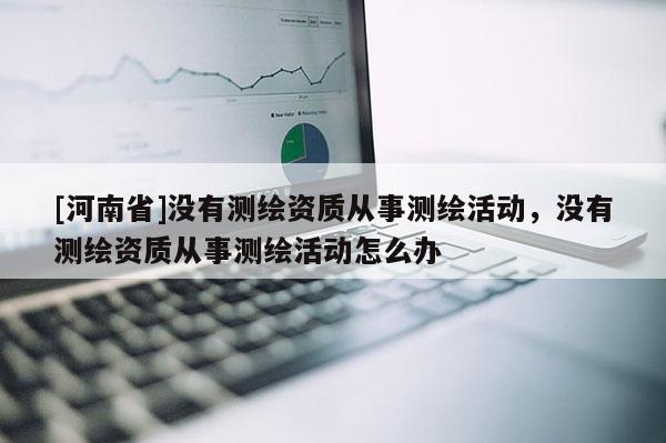 [河南省]沒有測繪資質從事測繪活動，沒有測繪資質從事測繪活動怎么辦