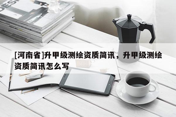 [河南省]升甲級測繪資質(zhì)簡訊，升甲級測繪資質(zhì)簡訊怎么寫