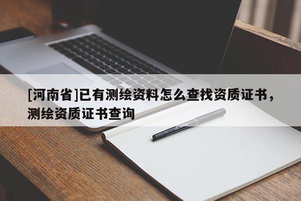 [河南省]已有測繪資料怎么查找資質證書，測繪資質證書查詢