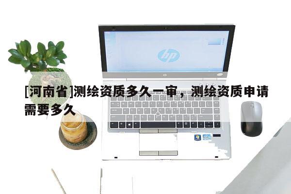 [河南省]測繪資質多久一審，測繪資質申請需要多久