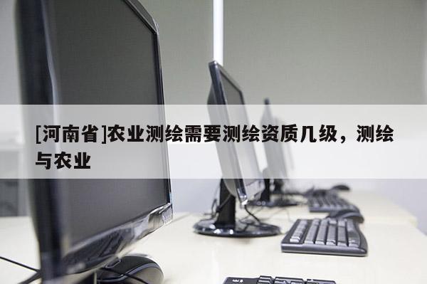 [河南省]農業測繪需要測繪資質幾級，測繪與農業