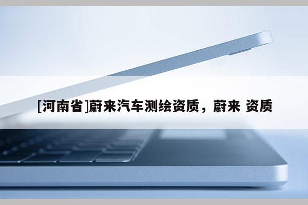 [河南省]蔚來汽車測繪資質，蔚來 資質