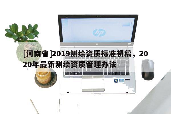 [河南省]2019測繪資質標準初稿，2020年最新測繪資質管理辦法
