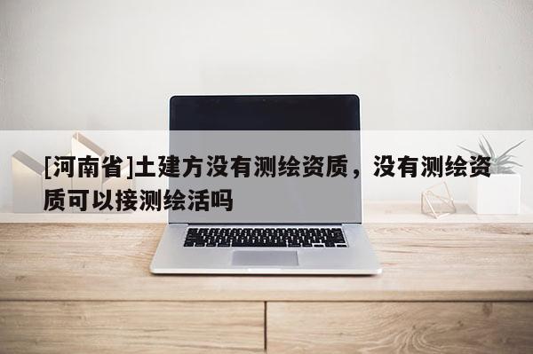 [河南省]土建方沒有測繪資質，沒有測繪資質可以接測繪活嗎