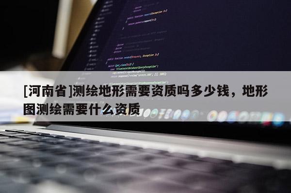 [河南省]測繪地形需要資質嗎多少錢，地形圖測繪需要什么資質
