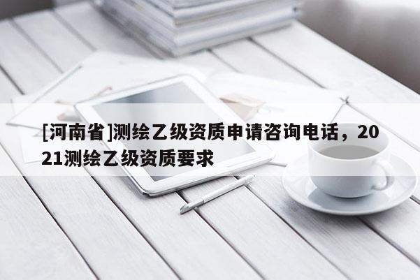 [河南省]測繪乙級資質申請咨詢電話，2021測繪乙級資質要求