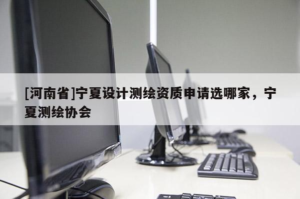 [河南省]寧夏設(shè)計測繪資質(zhì)申請選哪家，寧夏測繪協(xié)會