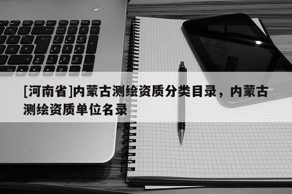 [河南省]內(nèi)蒙古測(cè)繪資質(zhì)分類目錄，內(nèi)蒙古測(cè)繪資質(zhì)單位名錄