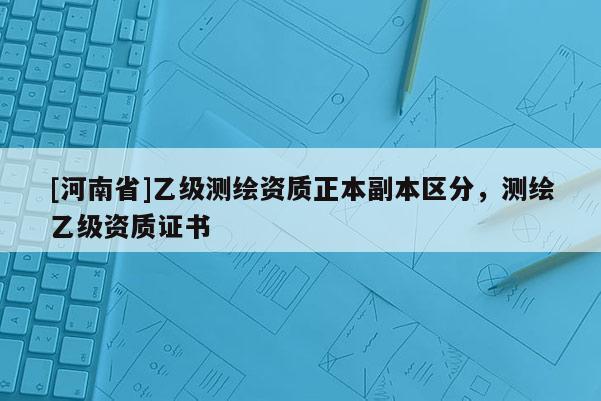 [河南省]乙級測繪資質正本副本區分，測繪乙級資質證書