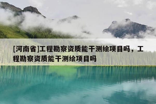 [河南省]工程勘察資質(zhì)能干測繪項目嗎，工程勘察資質(zhì)能干測繪項目嗎