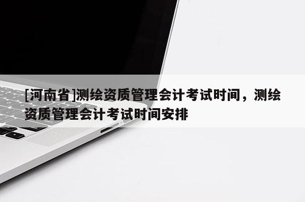[河南省]測繪資質管理會計考試時間，測繪資質管理會計考試時間安排