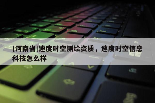 [河南省]速度時空測繪資質，速度時空信息科技怎么樣