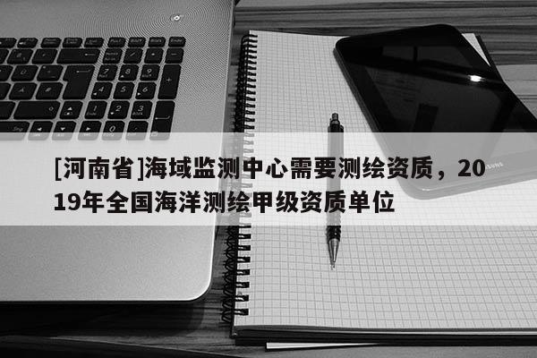 [河南省]海域監測中心需要測繪資質，2019年全國海洋測繪甲級資質單位