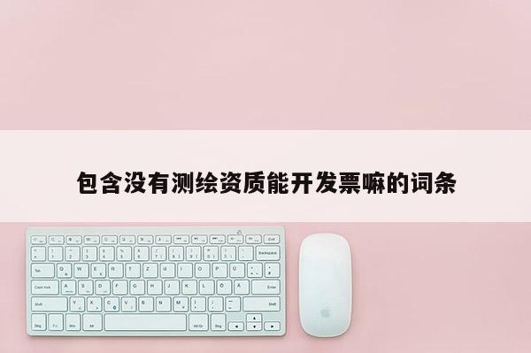 包含沒有測繪資質(zhì)能開發(fā)票嘛的詞條